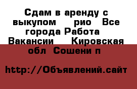 Сдам в аренду с выкупом kia рио - Все города Работа » Вакансии   . Кировская обл.,Сошени п.